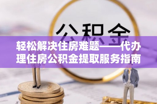 兰考轻松解决住房难题——代办理住房公积金提取服务指南
