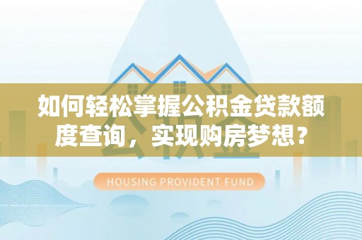兰考如何轻松掌握公积金贷款额度查询，实现购房梦想？