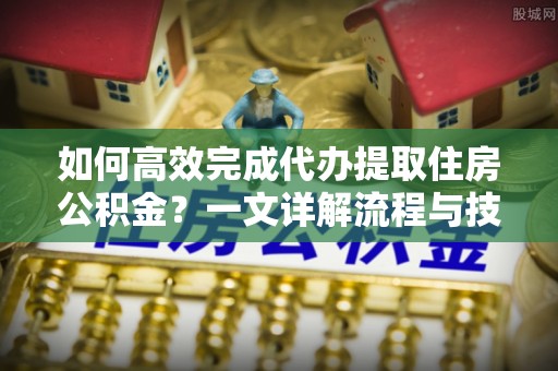 兰考如何高效完成代办提取住房公积金？一文详解流程与技巧