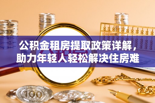 兰考公积金租房提取政策详解，助力年轻人轻松解决住房难题