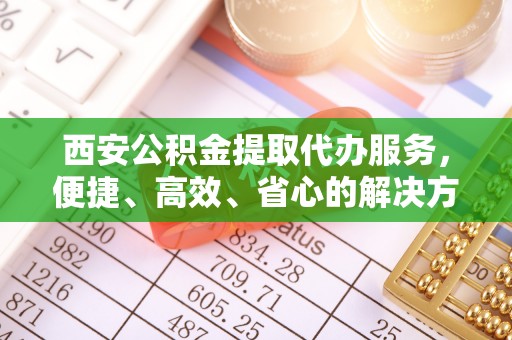 兰考西安公积金提取代办服务，便捷、高效、省心的解决方案