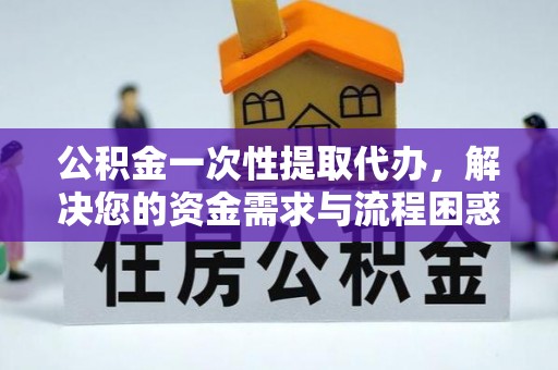 兰考公积金一次性提取代办，解决您的资金需求与流程困惑