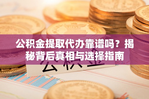 兰考公积金提取代办靠谱吗？揭秘背后真相与选择指南