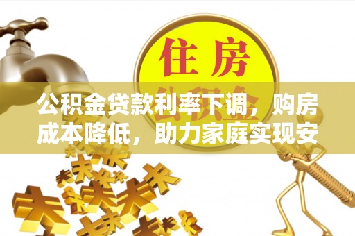 兰考公积金贷款利率下调，购房成本降低，助力家庭实现安居梦