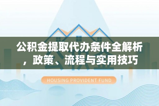 兰考公积金提取代办条件全解析，政策、流程与实用技巧