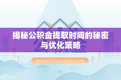 兰考揭秘公积金提取时间的秘密与优化策略
