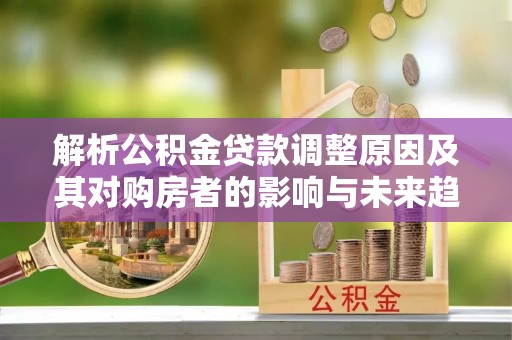 兰考解析公积金贷款调整原因及其对购房者的影响与未来趋势