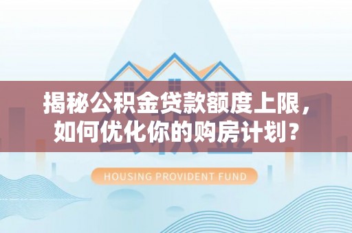 兰考揭秘公积金贷款额度上限，如何优化你的购房计划？