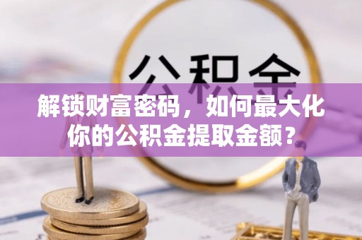 兰考解锁财富密码，如何最大化你的公积金提取金额？