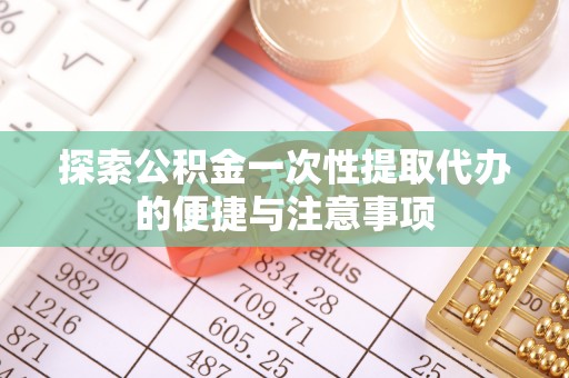 兰考探索公积金一次性提取代办的便捷与注意事项