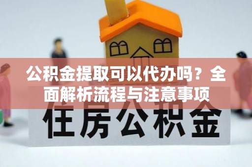 兰考公积金提取可以代办吗？全面解析流程与注意事项