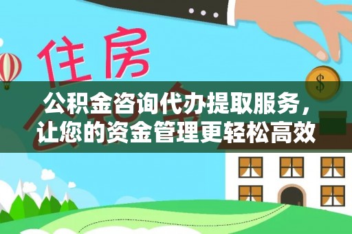 兰考公积金咨询代办提取服务，让您的资金管理更轻松高效