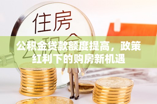 兰考公积金贷款额度提高，政策红利下的购房新机遇