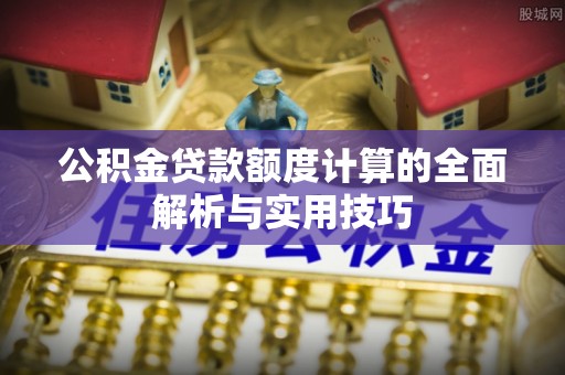 兰考公积金贷款额度计算的全面解析与实用技巧
