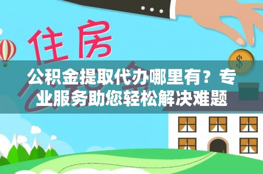 兰考公积金提取代办哪里有？专业服务助您轻松解决难题