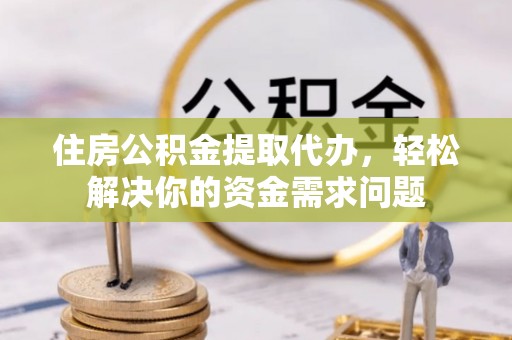 兰考住房公积金提取代办，轻松解决你的资金需求问题