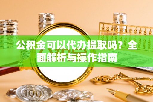 兰考公积金可以代办提取吗？全面解析与操作指南