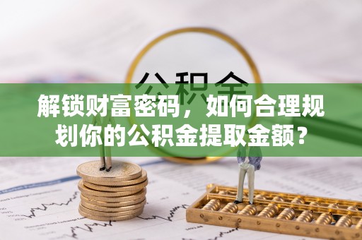 兰考解锁财富密码，如何合理规划你的公积金提取金额？