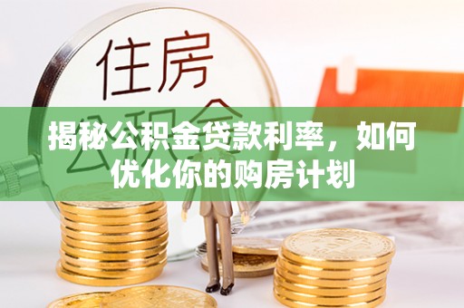 兰考揭秘公积金贷款利率，如何优化你的购房计划