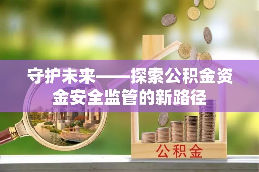 兰考守护未来——探索公积金资金安全监管的新路径