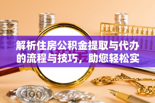 兰考解析住房公积金提取与代办的流程与技巧，助您轻松实现资金流动