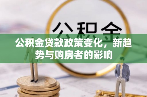 兰考公积金贷款政策变化，新趋势与购房者的影响