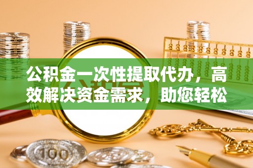 兰考公积金一次性提取代办，高效解决资金需求，助您轻松应对生活难题