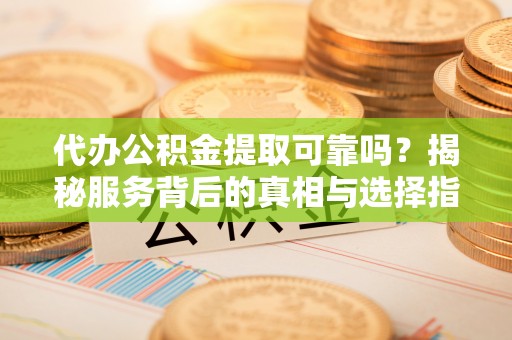 兰考代办公积金提取可靠吗？揭秘服务背后的真相与选择指南