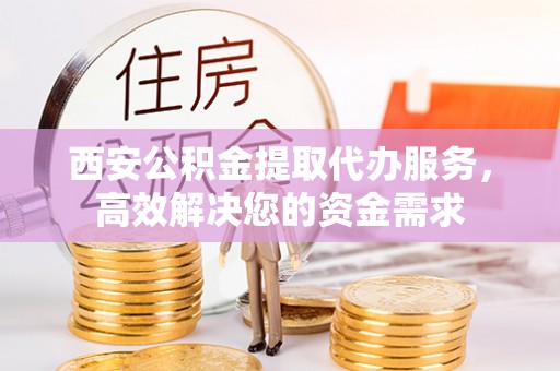 兰考西安公积金提取代办服务，高效解决您的资金需求