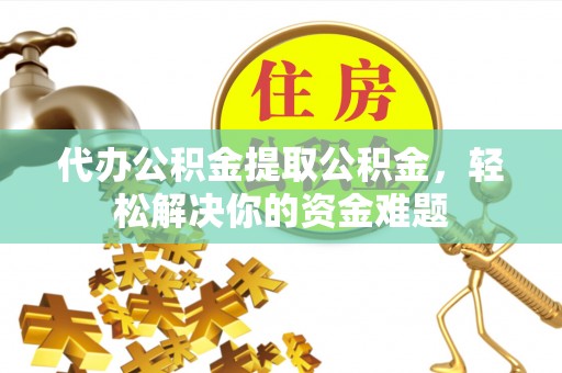 兰考代办公积金提取公积金，轻松解决你的资金难题