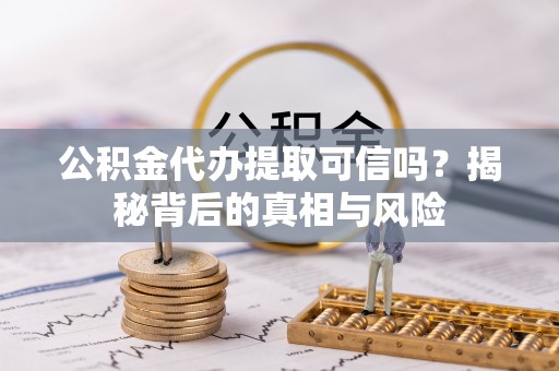 兰考公积金代办提取可信吗？揭秘背后的真相与风险