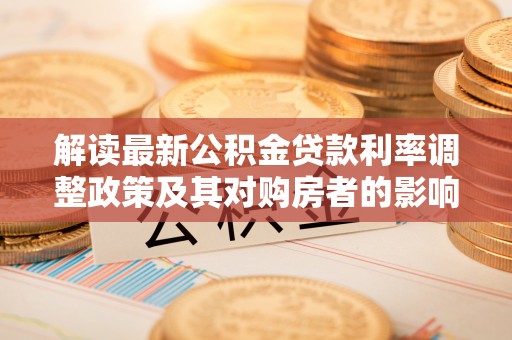 兰考解读最新公积金贷款利率调整政策及其对购房者的影响