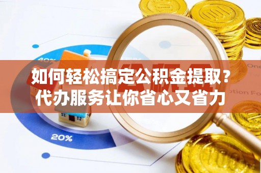 兰考如何轻松搞定公积金提取？代办服务让你省心又省力