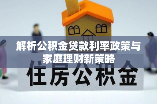 兰考解析公积金贷款利率政策与家庭理财新策略
