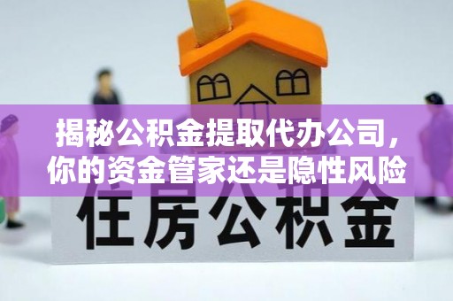 兰考揭秘公积金提取代办公司，你的资金管家还是隐性风险？