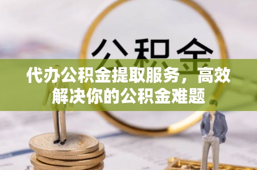兰考代办公积金提取服务，高效解决你的公积金难题