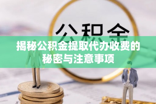 兰考揭秘公积金提取代办收费的秘密与注意事项
