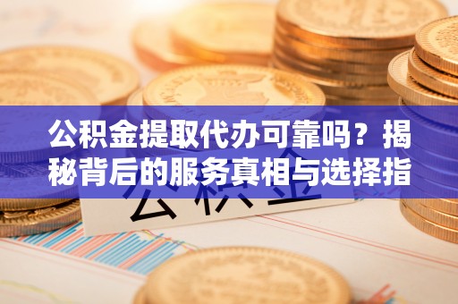 兰考公积金提取代办可靠吗？揭秘背后的服务真相与选择指南