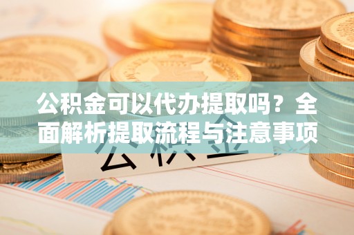 兰考公积金可以代办提取吗？全面解析提取流程与注意事项