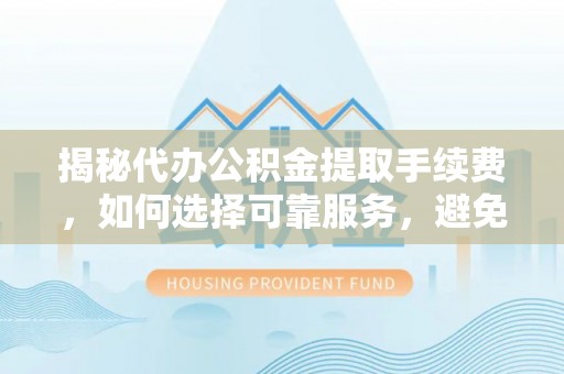 兰考揭秘代办公积金提取手续费，如何选择可靠服务，避免隐形陷阱