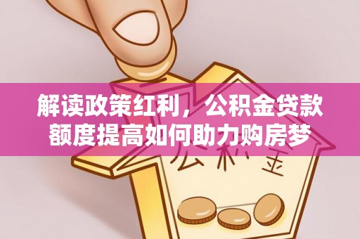 兰考解读政策红利，公积金贷款额度提高如何助力购房梦