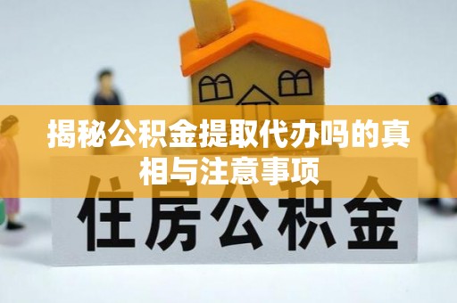 兰考揭秘公积金提取代办吗的真相与注意事项