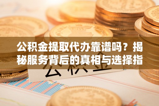 兰考公积金提取代办靠谱吗？揭秘服务背后的真相与选择指南