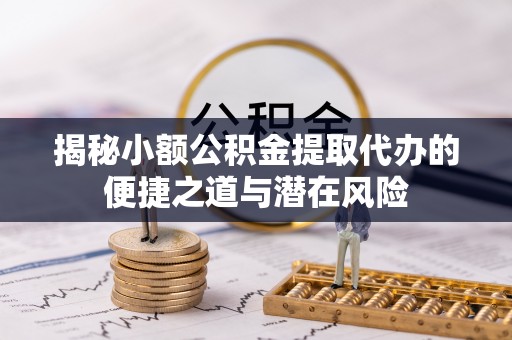 兰考揭秘小额公积金提取代办的便捷之道与潜在风险