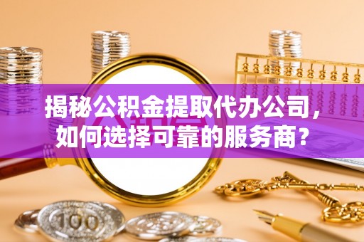 兰考揭秘公积金提取代办公司，如何选择可靠的服务商？