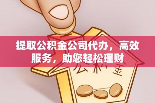 兰考提取公积金公司代办，高效服务，助您轻松理财