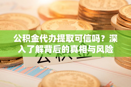 兰考公积金代办提取可信吗？深入了解背后的真相与风险