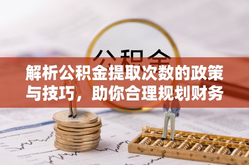 兰考解析公积金提取次数的政策与技巧，助你合理规划财务未来
