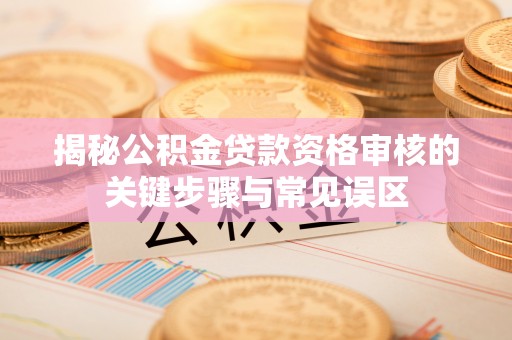 兰考揭秘公积金贷款资格审核的关键步骤与常见误区