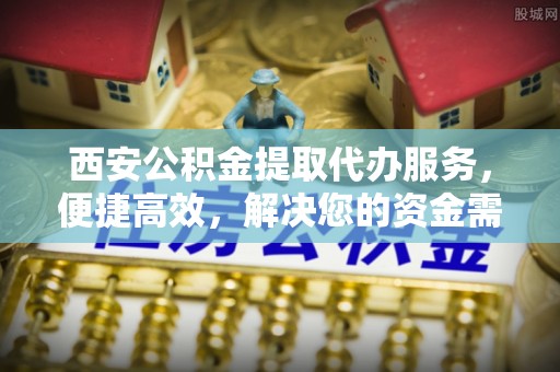 兰考西安公积金提取代办服务，便捷高效，解决您的资金需求